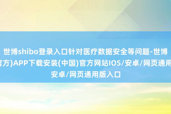 世博shibo登录入口针对医疗数据安全等问题-世博体育(官方)APP下载安装(中国)官方网站IOS/安卓/网页通用版入口