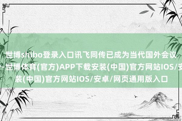 世博shibo登录入口讯飞同传已成为当代国外会议不能或缺的亮点部分-世博体育(官方)APP下载安装(中国)官方网站IOS/安卓/网页通用版入口