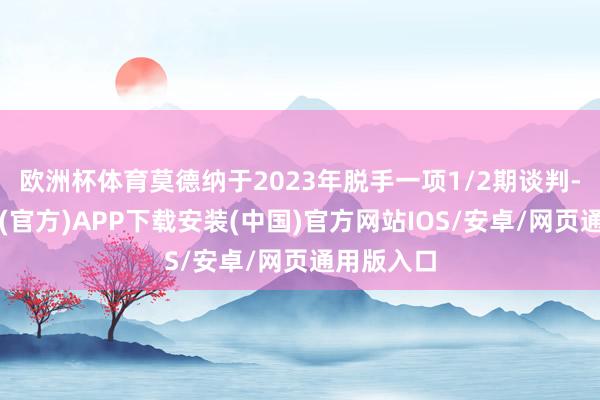 欧洲杯体育莫德纳于2023年脱手一项1/2期谈判-世博体育(官方)APP下载安装(中国)官方网站IOS/安卓/网页通用版入口