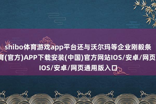 shibo体育游戏app平台还与沃尔玛等企业刚毅条约-世博体育(官方)APP下载安装(中国)官方网站IOS/安卓/网页通用版入口
