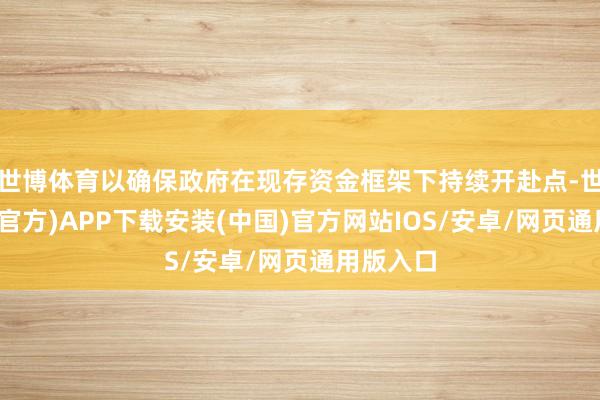 世博体育以确保政府在现存资金框架下持续开赴点-世博体育(官方)APP下载安装(中国)官方网站IOS/安卓/网页通用版入口