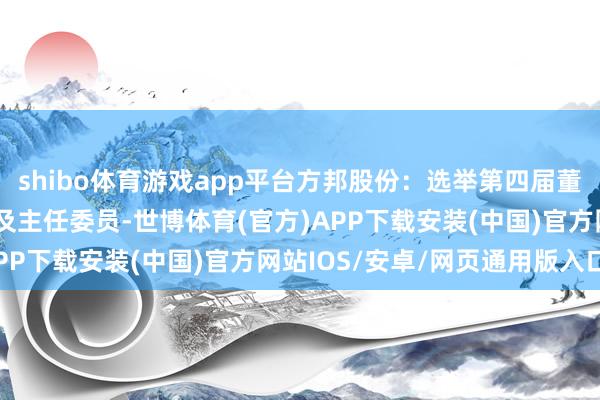 shibo体育游戏app平台方邦股份：选举第四届董事会各特意委员会委员及主任委员-世博体育(官方)APP下载安装(中国)官方网站IOS/安卓/网页通用版入口