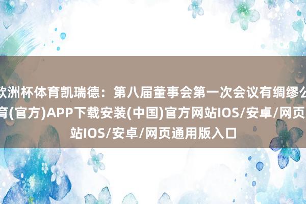 欧洲杯体育凯瑞德：第八届董事会第一次会议有绸缪公告-世博体育(官方)APP下载安装(中国)官方网站IOS/安卓/网页通用版入口