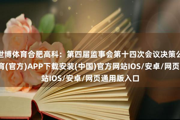 世博体育合肥高科：第四届监事会第十四次会议决策公告-世博体育(官方)APP下载安装(中国)官方网站IOS/安卓/网页通用版入口