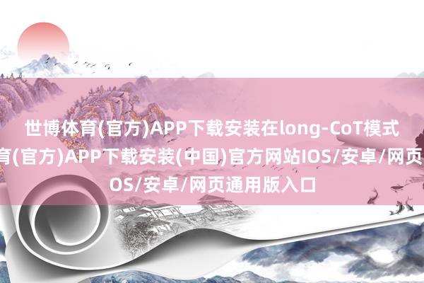 世博体育(官方)APP下载安装在long-CoT模式下-世博体育(官方)APP下载安装(中国)官方网站IOS/安卓/网页通用版入口