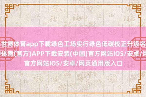 世博体育app下载绿色工场实行绿色低碳校正升级名堂万余项-世博体育(官方)APP下载安装(中国)官方网站IOS/安卓/网页通用版入口