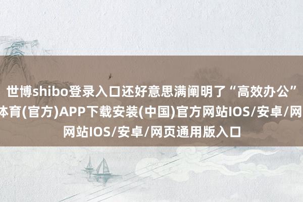 世博shibo登录入口还好意思满阐明了“高效办公”的理念-世博体育(官方)APP下载安装(中国)官方网站IOS/安卓/网页通用版入口