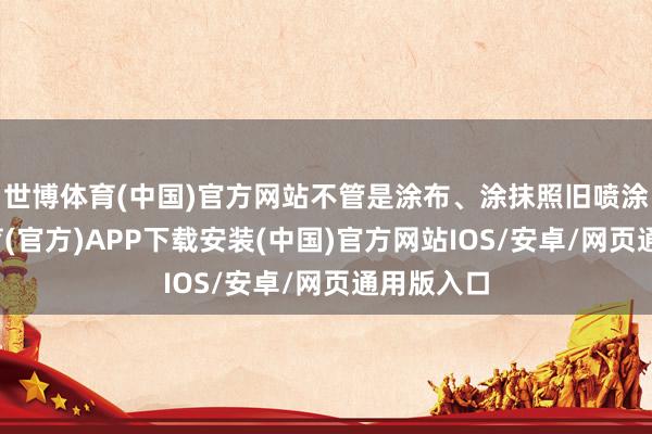 世博体育(中国)官方网站不管是涂布、涂抹照旧喷涂-世博体育(官方)APP下载安装(中国)官方网站IOS/安卓/网页通用版入口