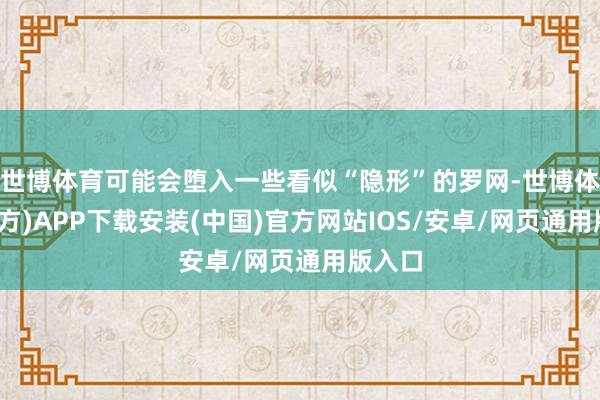 世博体育可能会堕入一些看似“隐形”的罗网-世博体育(官方)APP下载安装(中国)官方网站IOS/安卓/网页通用版入口