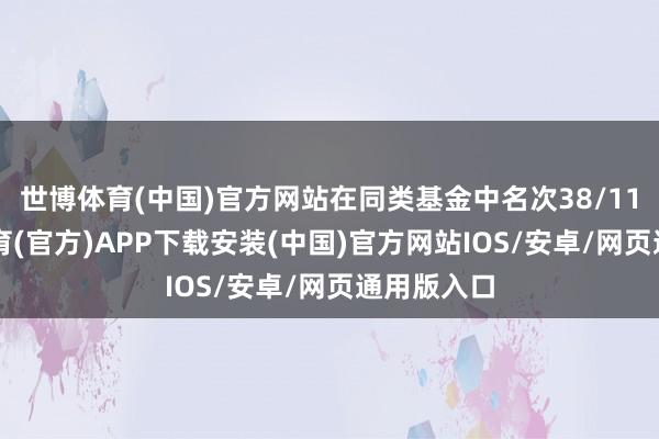 世博体育(中国)官方网站在同类基金中名次38/117-世博体育(官方)APP下载安装(中国)官方网站IOS/安卓/网页通用版入口