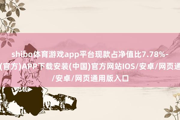 shibo体育游戏app平台现款占净值比7.78%-世博体育(官方)APP下载安装(中国)官方网站IOS/安卓/网页通用版入口