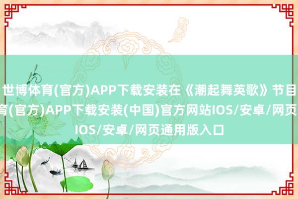 世博体育(官方)APP下载安装在《潮起舞英歌》节目中-世博体育(官方)APP下载安装(中国)官方网站IOS/安卓/网页通用版入口