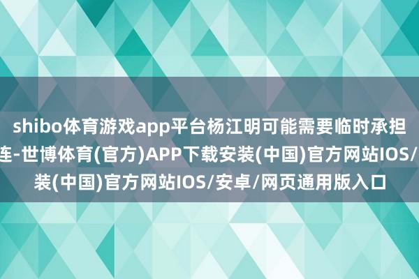 shibo体育游戏app平台杨江明可能需要临时承担起率领工夫团队的株连-世博体育(官方)APP下载安装(中国)官方网站IOS/安卓/网页通用版入口
