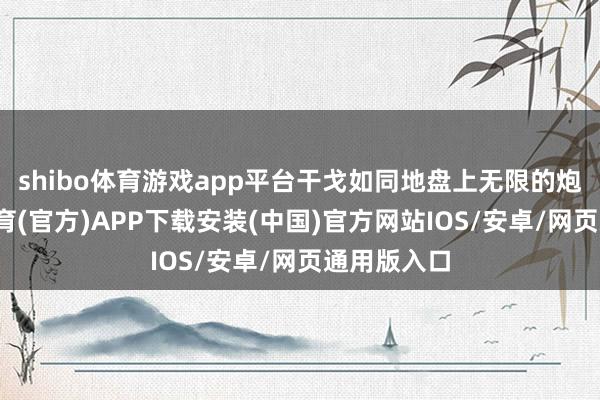 shibo体育游戏app平台干戈如同地盘上无限的炮火-世博体育(官方)APP下载安装(中国)官方网站IOS/安卓/网页通用版入口