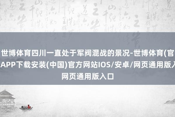 世博体育四川一直处于军阀混战的景况-世博体育(官方)APP下载安装(中国)官方网站IOS/安卓/网页通用版入口