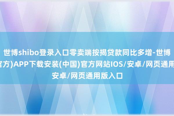世博shibo登录入口零卖端按揭贷款同比多增-世博体育(官方)APP下载安装(中国)官方网站IOS/安卓/网页通用版入口