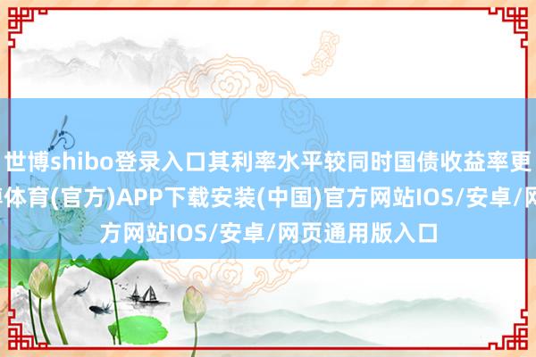 世博shibo登录入口其利率水平较同时国债收益率更具竞争力-世博体育(官方)APP下载安装(中国)官方网站IOS/安卓/网页通用版入口