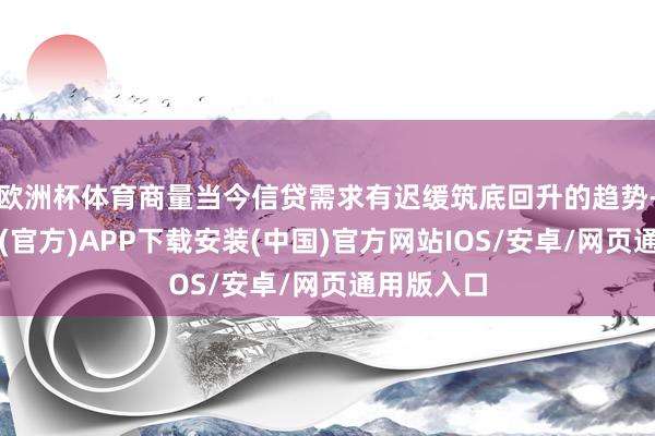 欧洲杯体育商量当今信贷需求有迟缓筑底回升的趋势-世博体育(官方)APP下载安装(中国)官方网站IOS/安卓/网页通用版入口