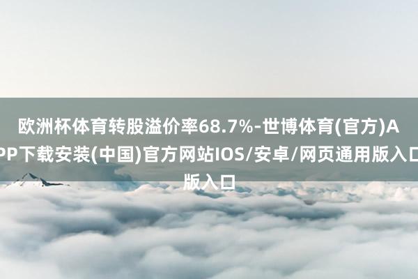 欧洲杯体育转股溢价率68.7%-世博体育(官方)APP下载安装(中国)官方网站IOS/安卓/网页通用版入口