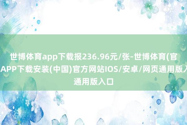 世博体育app下载报236.96元/张-世博体育(官方)APP下载安装(中国)官方网站IOS/安卓/网页通用版入口