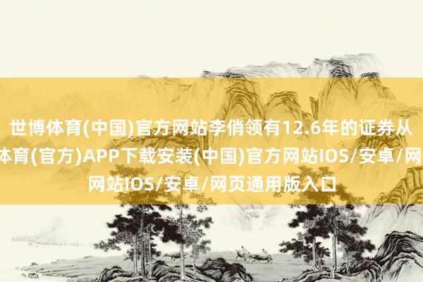 世博体育(中国)官方网站李俏领有12.6年的证券从业陶冶-世博体育(官方)APP下载安装(中国)官方网站IOS/安卓/网页通用版入口