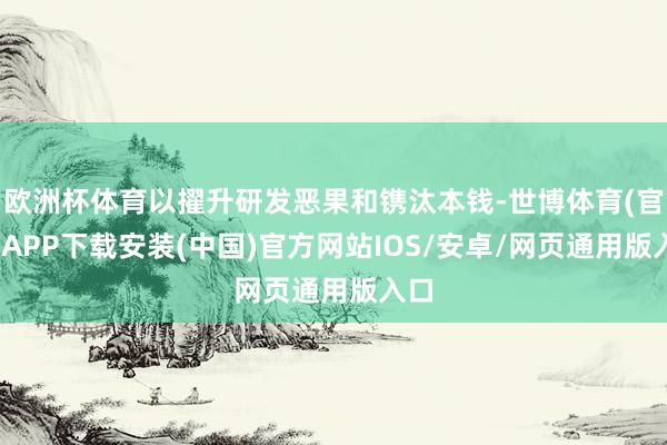 欧洲杯体育以擢升研发恶果和镌汰本钱-世博体育(官方)APP下载安装(中国)官方网站IOS/安卓/网页通用版入口