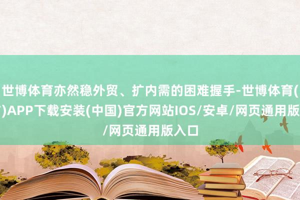 世博体育亦然稳外贸、扩内需的困难握手-世博体育(官方)APP下载安装(中国)官方网站IOS/安卓/网页通用版入口