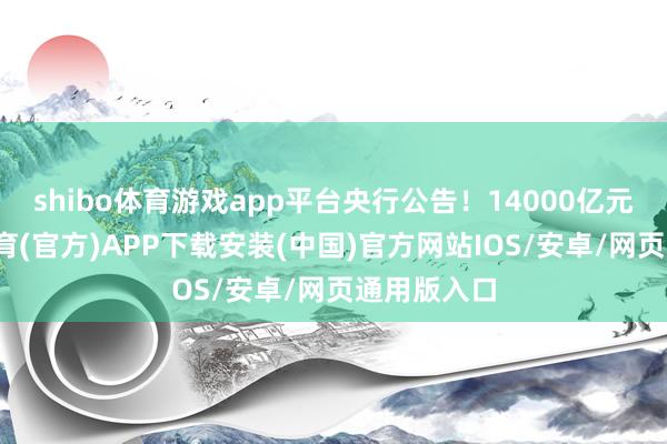 shibo体育游戏app平台央行公告！14000亿元！-世博体育(官方)APP下载安装(中国)官方网站IOS/安卓/网页通用版入口