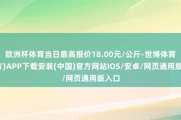 欧洲杯体育当日最高报价18.00元/公斤-世博体育(官方)APP下载安装(中国)官方网站IOS/安卓/网页通用版入口