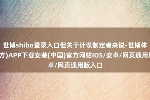 世博shibo登录入口但关于计谋制定者来说-世博体育(官方)APP下载安装(中国)官方网站IOS/安卓/网页通用版入口