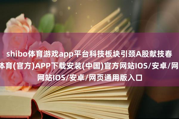 shibo体育游戏app平台科技板块引颈A股献技春季行情-世博体育(官方)APP下载安装(中国)官方网站IOS/安卓/网页通用版入口
