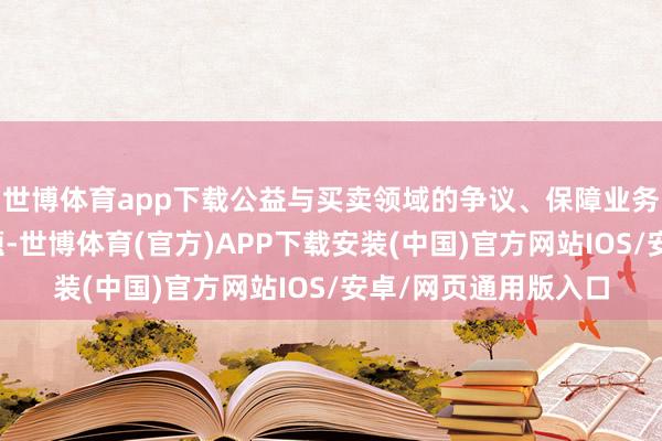 世博体育app下载公益与买卖领域的争议、保障业务下滑导致的盈利难题-世博体育(官方)APP下载安装(中国)官方网站IOS/安卓/网页通用版入口