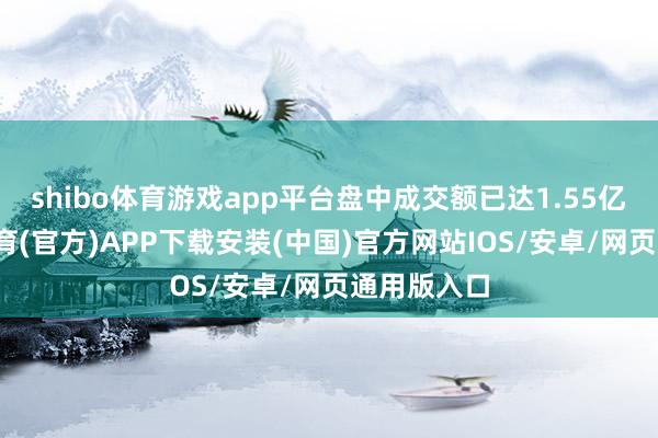 shibo体育游戏app平台盘中成交额已达1.55亿元-世博体育(官方)APP下载安装(中国)官方网站IOS/安卓/网页通用版入口