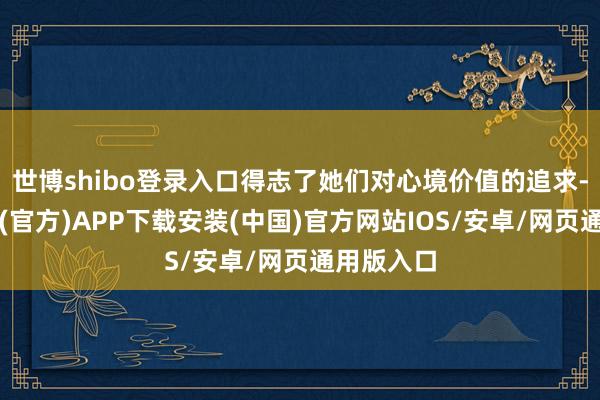 世博shibo登录入口得志了她们对心境价值的追求-世博体育(官方)APP下载安装(中国)官方网站IOS/安卓/网页通用版入口