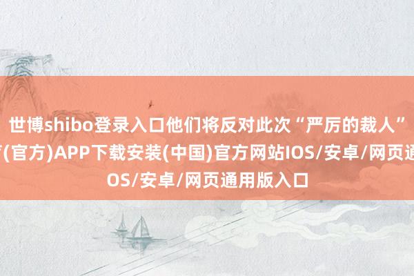 世博shibo登录入口他们将反对此次“严厉的裁人”-世博体育(官方)APP下载安装(中国)官方网站IOS/安卓/网页通用版入口