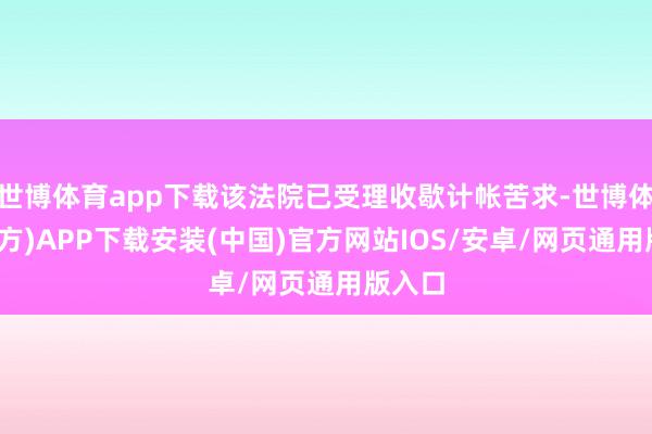 世博体育app下载该法院已受理收歇计帐苦求-世博体育(官方)APP下载安装(中国)官方网站IOS/安卓/网页通用版入口