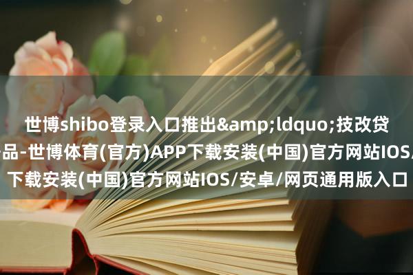 世博shibo登录入口推出&ldquo;技改贷&rdquo;专项居品-世博体育(官方)APP下载安装(中国)官方网站IOS/安卓/网页通用版入口