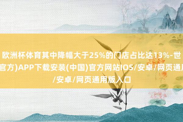 欧洲杯体育其中降幅大于25%的门店占比达13%-世博体育(官方)APP下载安装(中国)官方网站IOS/安卓/网页通用版入口