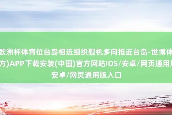 欧洲杯体育位台岛相近组织舰机多向抵近台岛-世博体育(官方)APP下载安装(中国)官方网站IOS/安卓/网页通用版入口