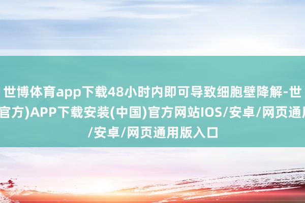 世博体育app下载48小时内即可导致细胞壁降解-世博体育(官方)APP下载安装(中国)官方网站IOS/安卓/网页通用版入口