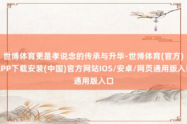 世博体育更是孝说念的传承与升华-世博体育(官方)APP下载安装(中国)官方网站IOS/安卓/网页通用版入口