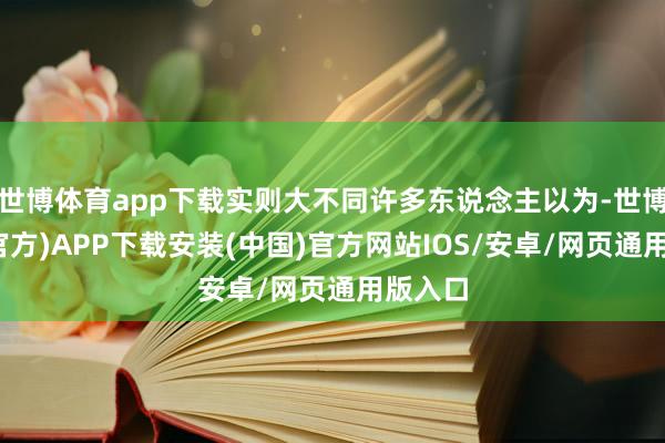 世博体育app下载实则大不同许多东说念主以为-世博体育(官方)APP下载安装(中国)官方网站IOS/安卓/网页通用版入口