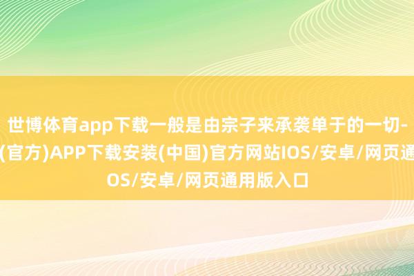 世博体育app下载一般是由宗子来承袭单于的一切-世博体育(官方)APP下载安装(中国)官方网站IOS/安卓/网页通用版入口