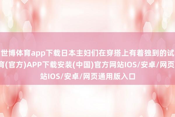 世博体育app下载日本主妇们在穿搭上有着独到的试吃-世博体育(官方)APP下载安装(中国)官方网站IOS/安卓/网页通用版入口