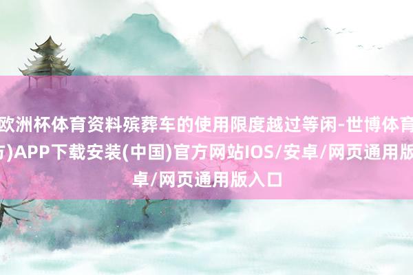 欧洲杯体育资料殡葬车的使用限度越过等闲-世博体育(官方)APP下载安装(中国)官方网站IOS/安卓/网页通用版入口