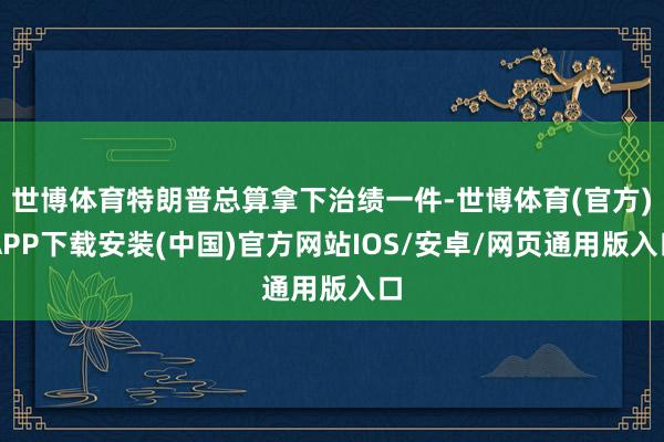 世博体育特朗普总算拿下治绩一件-世博体育(官方)APP下载安装(中国)官方网站IOS/安卓/网页通用版入口