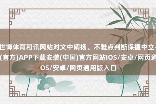 世博体育和讯网站对文中阐扬、不雅点判断保握中立-世博体育(官方)APP下载安装(中国)官方网站IOS/安卓/网页通用版入口