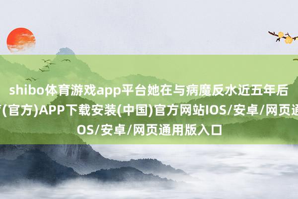 shibo体育游戏app平台她在与病魔反水近五年后-世博体育(官方)APP下载安装(中国)官方网站IOS/安卓/网页通用版入口