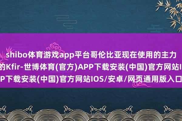 shibo体育游戏app平台哥伦比亚现在使用的主力战机是从以色列购买的Kfir-世博体育(官方)APP下载安装(中国)官方网站IOS/安卓/网页通用版入口