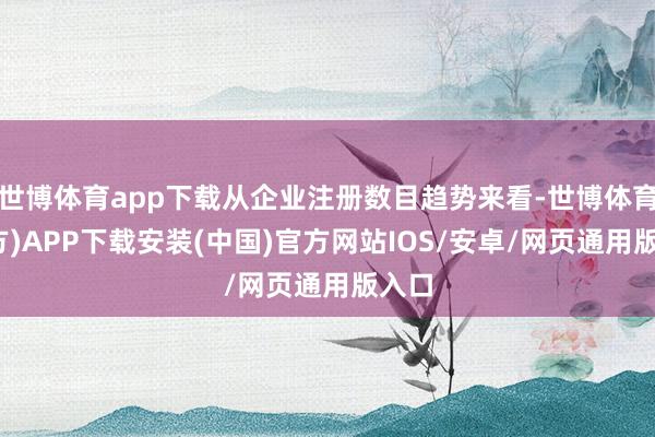 世博体育app下载从企业注册数目趋势来看-世博体育(官方)APP下载安装(中国)官方网站IOS/安卓/网页通用版入口